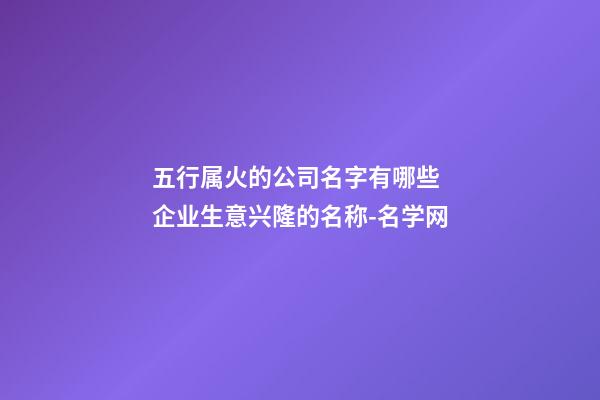五行属火的公司名字有哪些 企业生意兴隆的名称-名学网-第1张-公司起名-玄机派